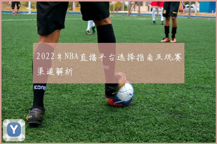 2022年NBA直播平台选择指南及观赛渠道解析